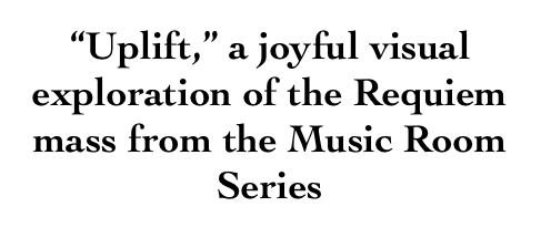 “Uplift,” a joyful visual exploration of the Requiem mass from the Music Room Series