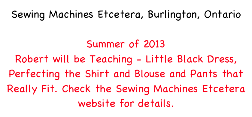 Sewing Machines Etcetera, Burlington, Ontario

Summer of 2013
Robert will be Teaching - Little Black Dress, Perfecting the Shirt and Blouse and Pants that Really Fit. Check the Sewing Machines Etcetera website for details.