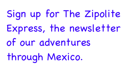 Sign up for The Zipolite Express, the newsletter  of our adventures through Mexico.
